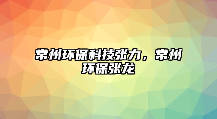 常州環(huán)保科技張力，常州環(huán)保張龍