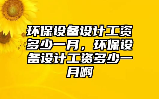 環(huán)保設備設計工資多少一月，環(huán)保設備設計工資多少一月啊