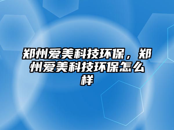 鄭州愛美科技環(huán)保，鄭州愛美科技環(huán)保怎么樣
