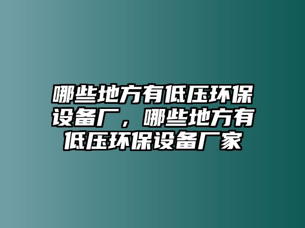 哪些地方有低壓環(huán)保設備廠，哪些地方有低壓環(huán)保設備廠家