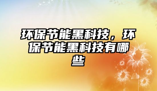 環(huán)保節(jié)能黑科技，環(huán)保節(jié)能黑科技有哪些