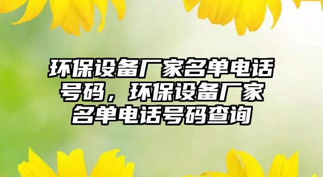 環(huán)保設(shè)備廠家名單電話號碼，環(huán)保設(shè)備廠家名單電話號碼查詢