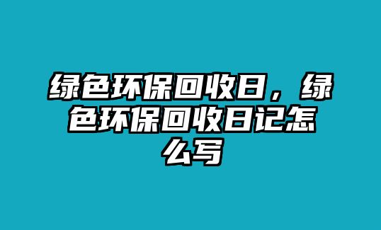 綠色環(huán)?；厥杖?，綠色環(huán)?；厥杖沼浽趺磳?xiě)