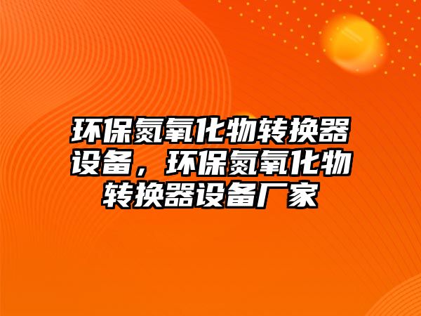 環(huán)保氮氧化物轉(zhuǎn)換器設(shè)備，環(huán)保氮氧化物轉(zhuǎn)換器設(shè)備廠家