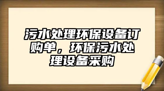 污水處理環(huán)保設(shè)備訂購(gòu)單，環(huán)保污水處理設(shè)備采購(gòu)