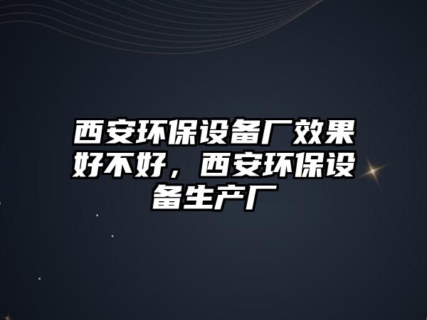 西安環(huán)保設備廠效果好不好，西安環(huán)保設備生產廠