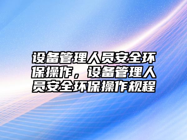 設(shè)備管理人員安全環(huán)保操作，設(shè)備管理人員安全環(huán)保操作規(guī)程