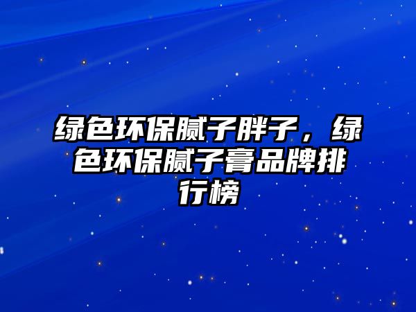 綠色環(huán)保膩子胖子，綠色環(huán)保膩子膏品牌排行榜