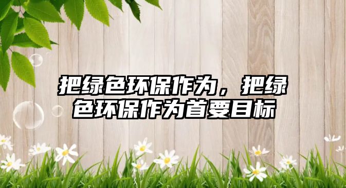 把綠色環(huán)保作為，把綠色環(huán)保作為首要目標