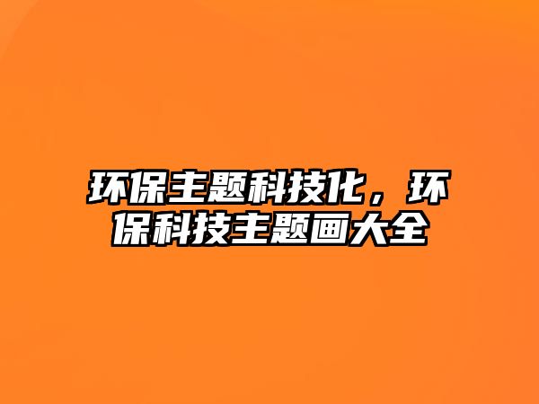 環(huán)保主題科技化，環(huán)?？萍贾黝}畫大全