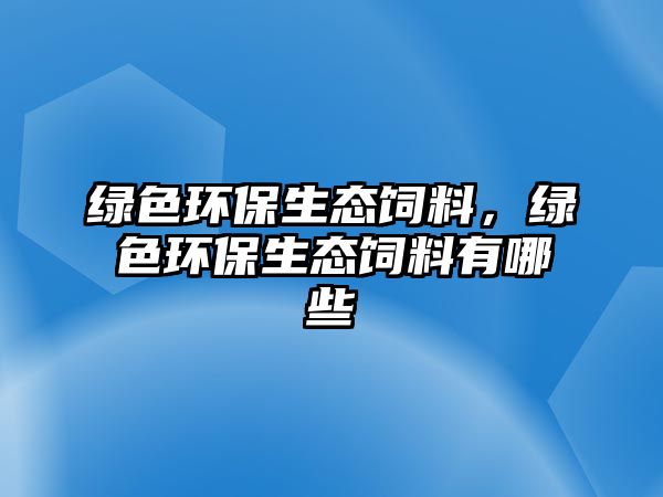 綠色環(huán)保生態(tài)飼料，綠色環(huán)保生態(tài)飼料有哪些