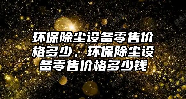 環(huán)保除塵設(shè)備零售價(jià)格多少，環(huán)保除塵設(shè)備零售價(jià)格多少錢(qián)