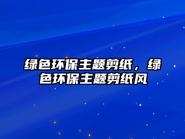 綠色環(huán)保主題剪紙，綠色環(huán)保主題剪紙風(fēng)