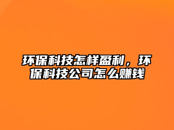環(huán)?？萍荚鯓佑?，環(huán)保科技公司怎么賺錢