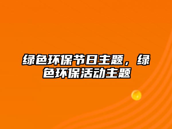 綠色環(huán)保節(jié)日主題，綠色環(huán)?；顒又黝}
