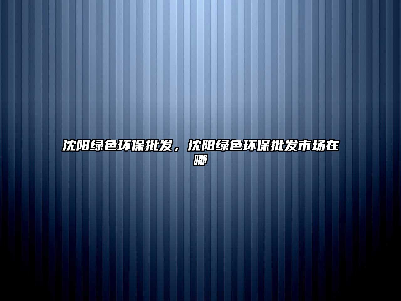 沈陽綠色環(huán)保批發(fā)，沈陽綠色環(huán)保批發(fā)市場在哪