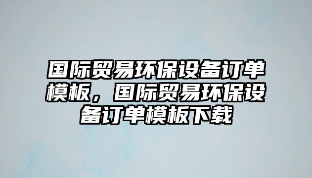 國際貿(mào)易環(huán)保設(shè)備訂單模板，國際貿(mào)易環(huán)保設(shè)備訂單模板下載