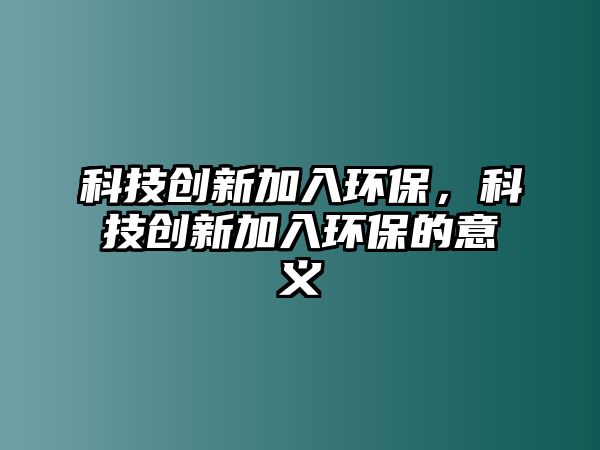 科技創(chuàng)新加入環(huán)保，科技創(chuàng)新加入環(huán)保的意義