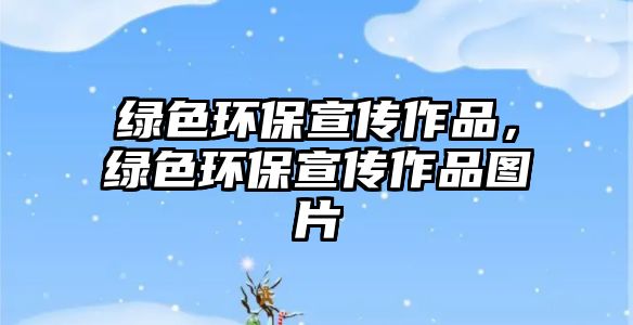 綠色環(huán)保宣傳作品，綠色環(huán)保宣傳作品圖片