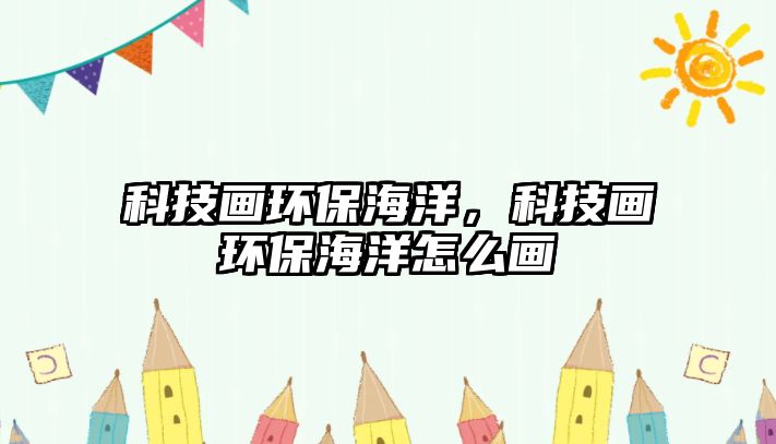科技畫環(huán)保海洋，科技畫環(huán)保海洋怎么畫