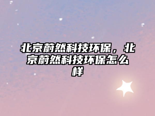 北京蔚然科技環(huán)保，北京蔚然科技環(huán)保怎么樣