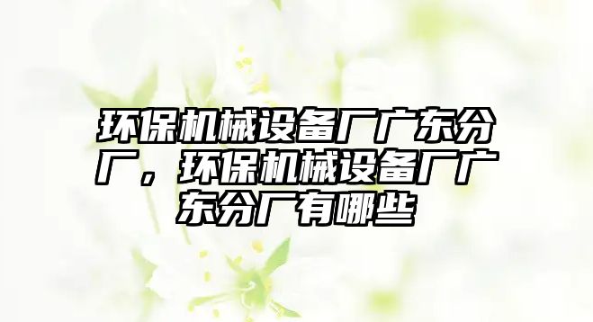 環(huán)保機(jī)械設(shè)備廠廣東分廠，環(huán)保機(jī)械設(shè)備廠廣東分廠有哪些