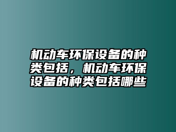 機動車環(huán)保設(shè)備的種類包括，機動車環(huán)保設(shè)備的種類包括哪些