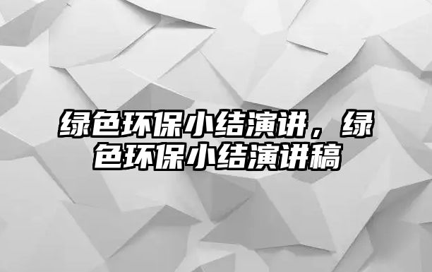 綠色環(huán)保小結(jié)演講，綠色環(huán)保小結(jié)演講稿