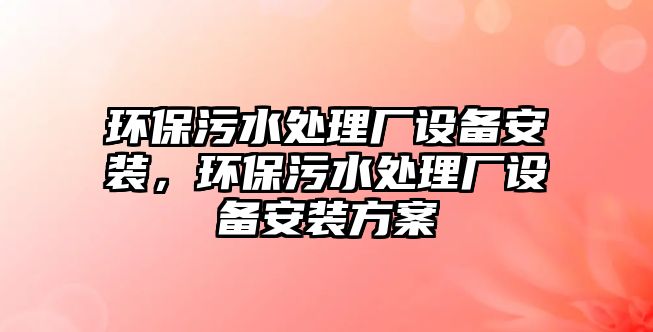 環(huán)保污水處理廠設(shè)備安裝，環(huán)保污水處理廠設(shè)備安裝方案