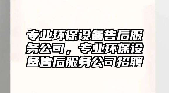 專業(yè)環(huán)保設(shè)備售后服務(wù)公司，專業(yè)環(huán)保設(shè)備售后服務(wù)公司招聘