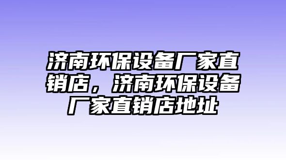 濟南環(huán)保設備廠家直銷店，濟南環(huán)保設備廠家直銷店地址
