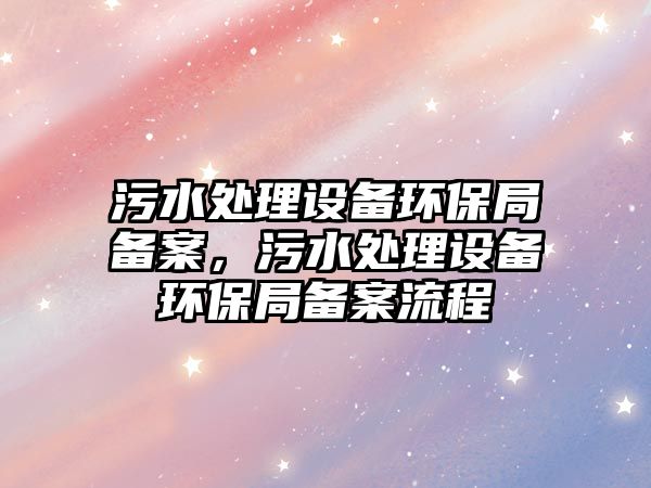 污水處理設(shè)備環(huán)保局備案，污水處理設(shè)備環(huán)保局備案流程