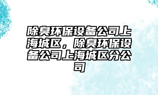 除臭環(huán)保設(shè)備公司上海城區(qū)，除臭環(huán)保設(shè)備公司上海城區(qū)分公司