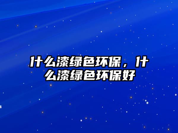 什么漆綠色環(huán)保，什么漆綠色環(huán)保好