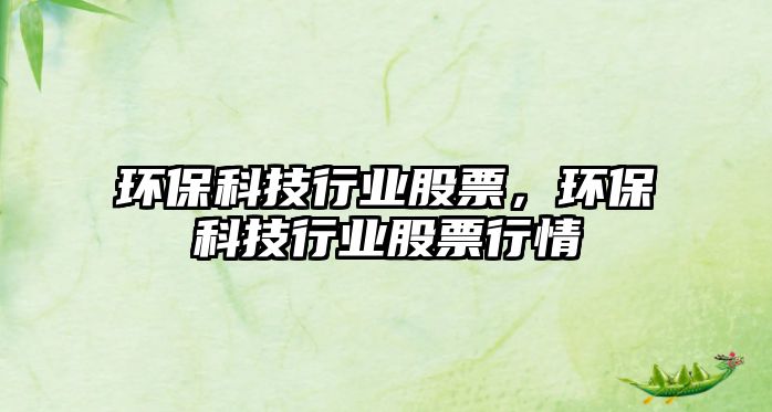 環(huán)保科技行業(yè)股票，環(huán)保科技行業(yè)股票行情