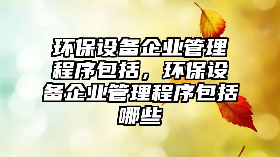 環(huán)保設(shè)備企業(yè)管理程序包括，環(huán)保設(shè)備企業(yè)管理程序包括哪些
