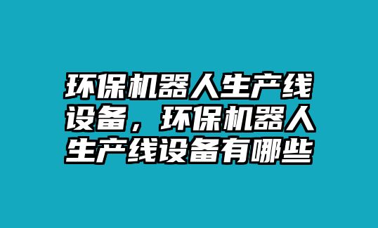 環(huán)保機器人生產(chǎn)線設備，環(huán)保機器人生產(chǎn)線設備有哪些