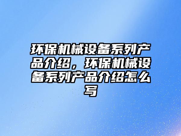 環(huán)保機械設(shè)備系列產(chǎn)品介紹，環(huán)保機械設(shè)備系列產(chǎn)品介紹怎么寫