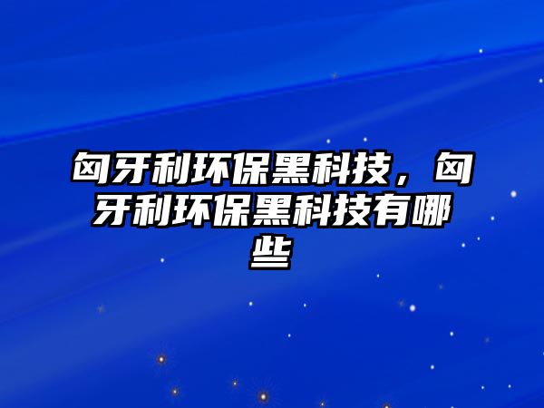 匈牙利環(huán)保黑科技，匈牙利環(huán)保黑科技有哪些