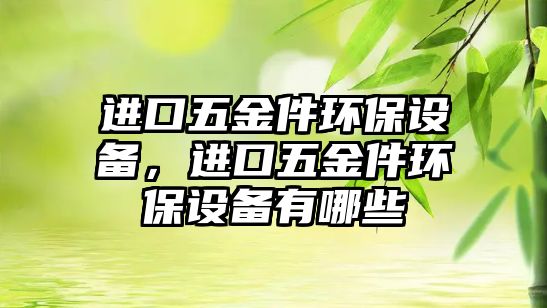 進(jìn)口五金件環(huán)保設(shè)備，進(jìn)口五金件環(huán)保設(shè)備有哪些