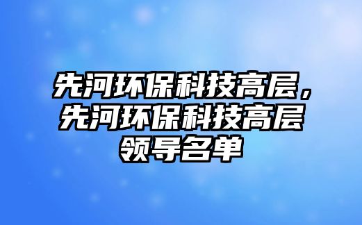 先河環(huán)?？萍几邔?，先河環(huán)保科技高層領導名單