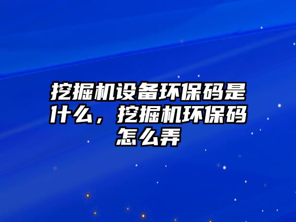 挖掘機(jī)設(shè)備環(huán)保碼是什么，挖掘機(jī)環(huán)保碼怎么弄