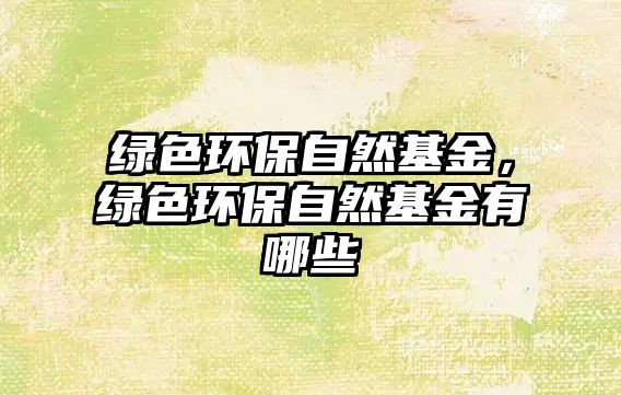 綠色環(huán)保自然基金，綠色環(huán)保自然基金有哪些