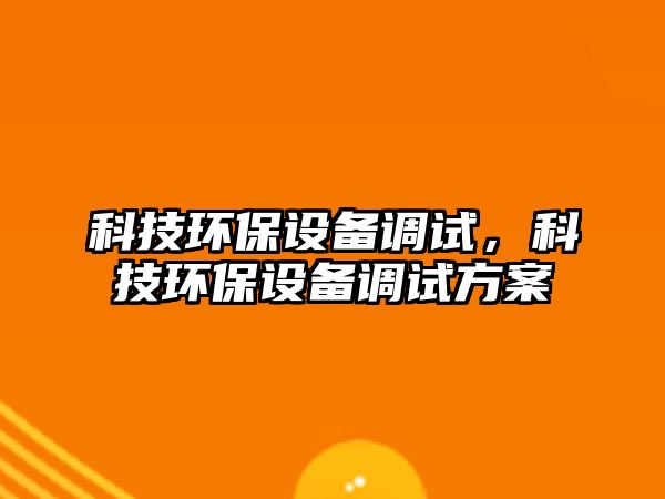 科技環(huán)保設(shè)備調(diào)試，科技環(huán)保設(shè)備調(diào)試方案