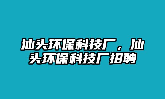 汕頭環(huán)保科技廠，汕頭環(huán)?？萍紡S招聘