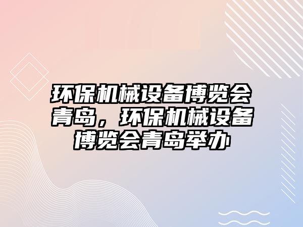 環(huán)保機械設備博覽會青島，環(huán)保機械設備博覽會青島舉辦