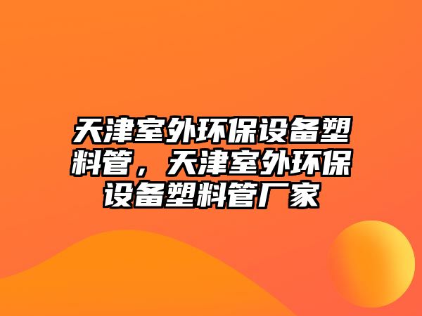 天津室外環(huán)保設(shè)備塑料管，天津室外環(huán)保設(shè)備塑料管廠家