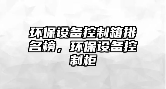 環(huán)保設備控制箱排名榜，環(huán)保設備控制柜