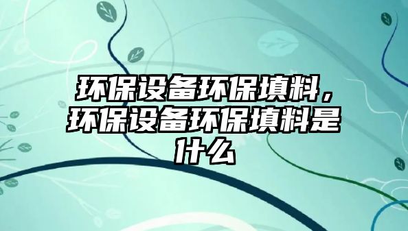 環(huán)保設(shè)備環(huán)保填料，環(huán)保設(shè)備環(huán)保填料是什么
