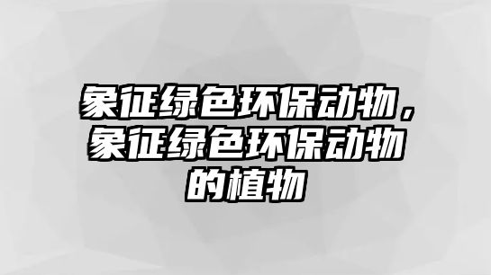 象征綠色環(huán)保動(dòng)物，象征綠色環(huán)保動(dòng)物的植物